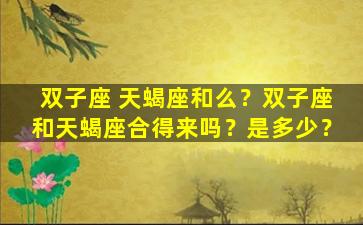 双子座 天蝎座和么？双子座和天蝎座合得来吗？是多少？